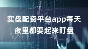实盘配资平台app每天夜里都要起来盯盘