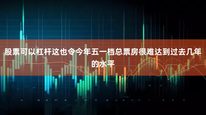 股票可以杠杆这也令今年五一档总票房很难达到过去几年的水平
