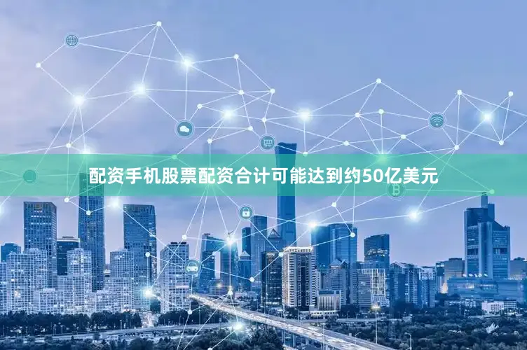 配资手机股票配资合计可能达到约50亿美元
