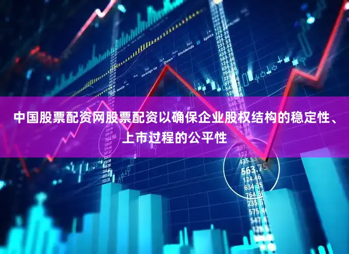中国股票配资网股票配资以确保企业股权结构的稳定性、上市过程的公平性