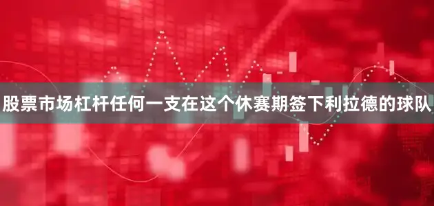 股票市场杠杆任何一支在这个休赛期签下利拉德的球队