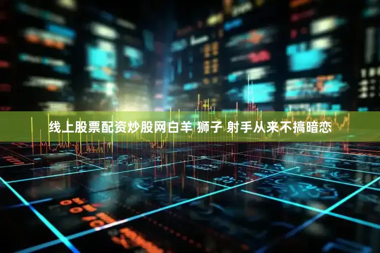 线上股票配资炒股网白羊 狮子 射手从来不搞暗恋
