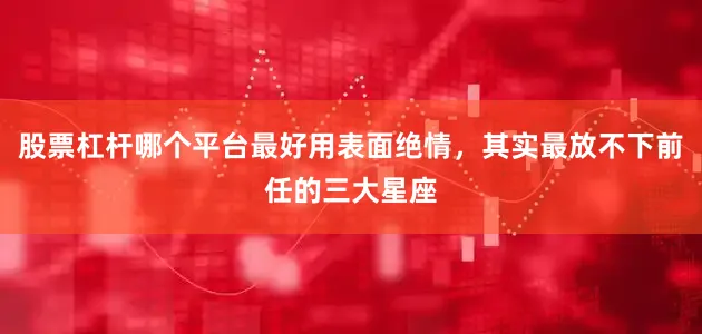 股票杠杆哪个平台最好用表面绝情，其实最放不下前任的三大星座