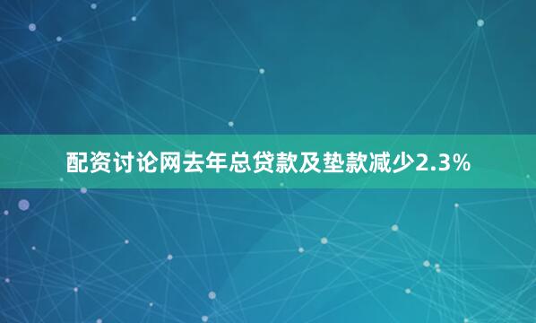 配资讨论网　　去年总贷款及垫款减少2.3%