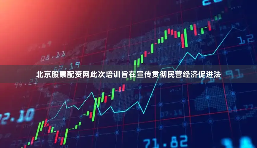 北京股票配资网此次培训旨在宣传贯彻民营经济促进法