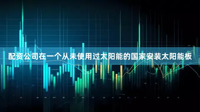 配资公司在一个从未使用过太阳能的国家安装太阳能板