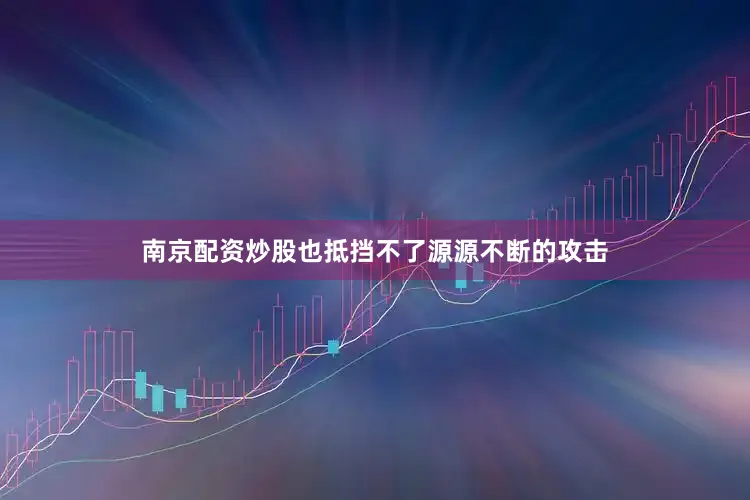南京配资炒股也抵挡不了源源不断的攻击