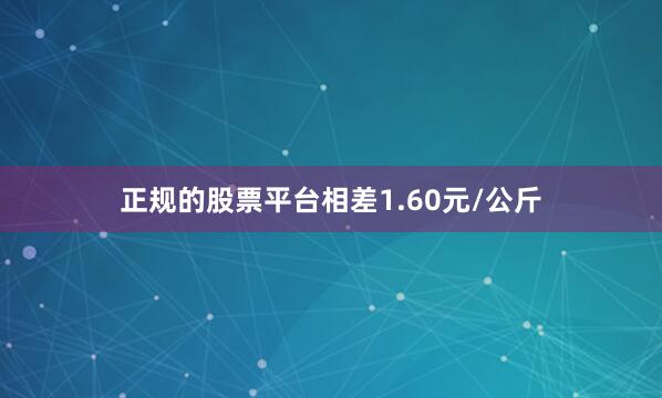 正规的股票平台相差1.60元/公斤