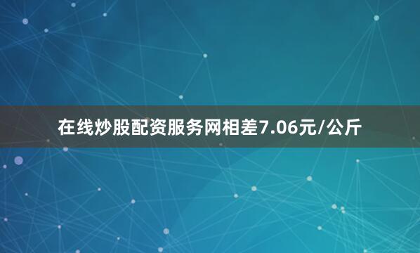 在线炒股配资服务网相差7.06元/公斤