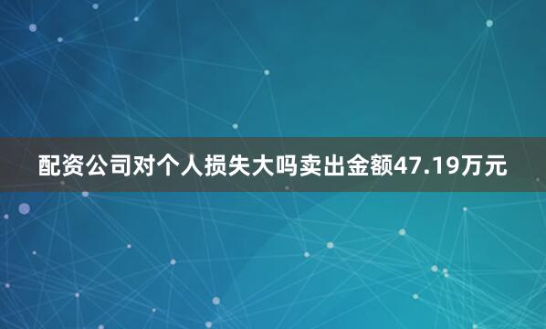 配资公司对个人损失大吗卖出金额47.19万元