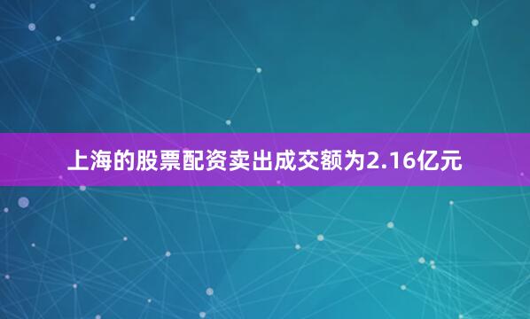 上海的股票配资卖出成交额为2.16亿元
