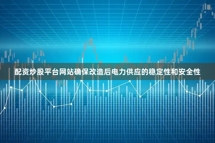 配资炒股平台网站确保改造后电力供应的稳定性和安全性