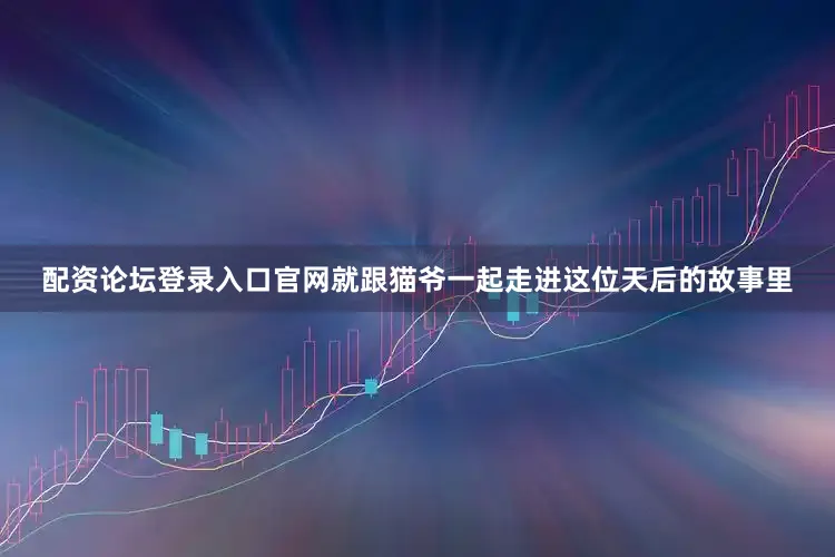 配资论坛登录入口官网就跟猫爷一起走进这位天后的故事里