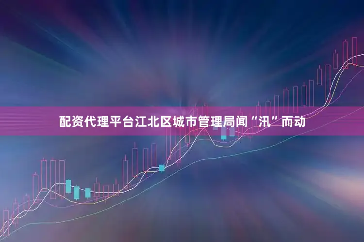 配资代理平台江北区城市管理局闻“汛”而动