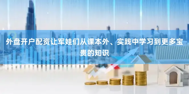 外盘开户配资让军娃们从课本外、实践中学习到更多宝贵的知识