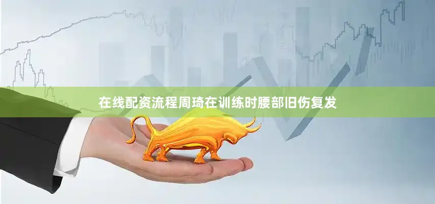 在线配资流程周琦在训练时腰部旧伤复发