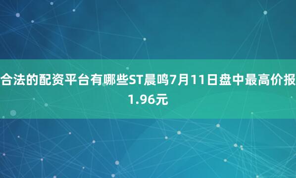 合法的配资平台有哪些ST晨鸣7月11日盘中最高价报1.96元