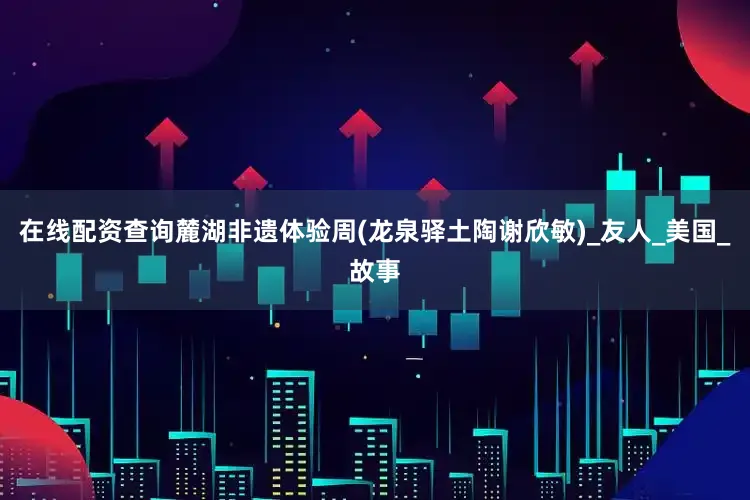 在线配资查询麓湖非遗体验周(龙泉驿土陶谢欣敏)_友人_美国_故事