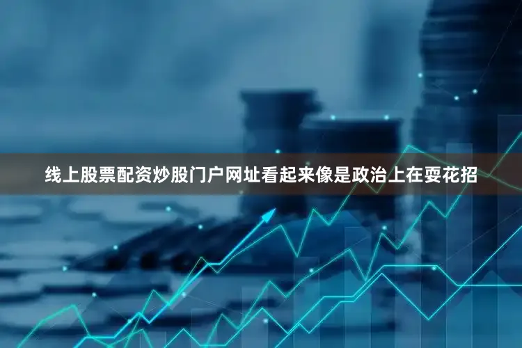 线上股票配资炒股门户网址看起来像是政治上在耍花招
