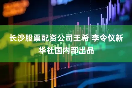 长沙股票配资公司王希 李令仪新华社国内部出品