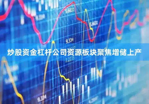炒股资金杠杆公司资源板块聚焦增储上产