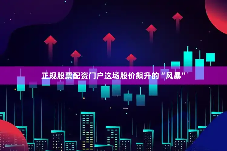 正规股票配资门户　　这场股价飙升的“风暴”