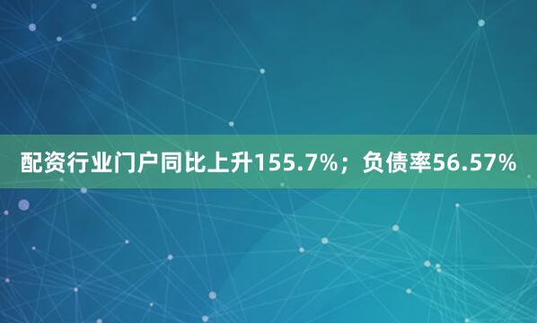 配资行业门户同比上升155.7%；负债率56.57%