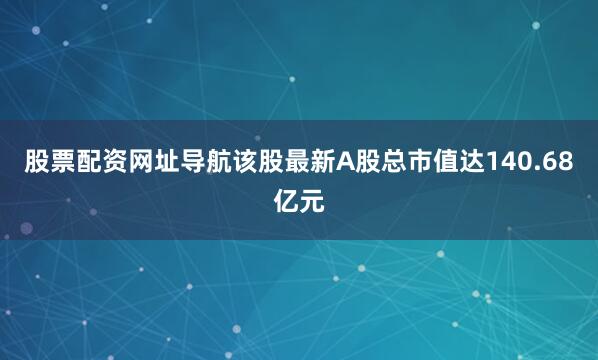 股票配资网址导航该股最新A股总市值达140.68亿元
