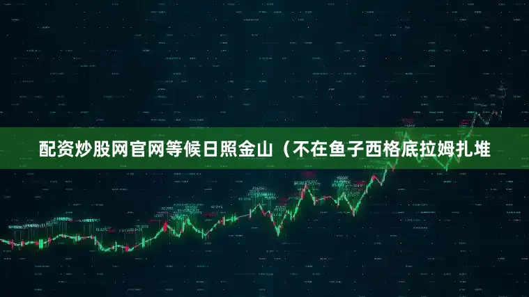配资炒股网官网等候日照金山（不在鱼子西格底拉姆扎堆