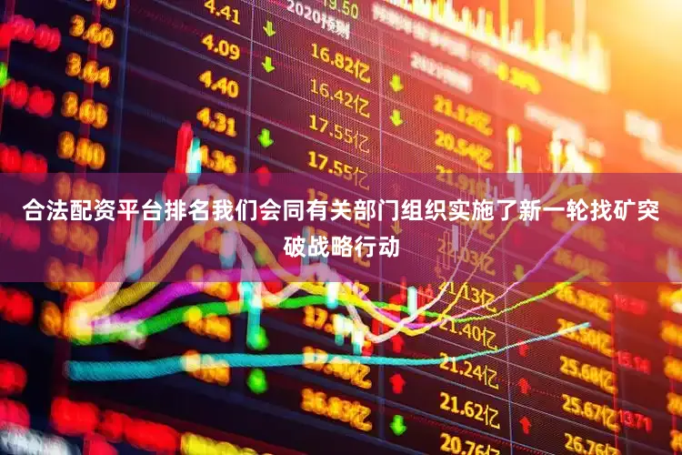 合法配资平台排名我们会同有关部门组织实施了新一轮找矿突破战略行动