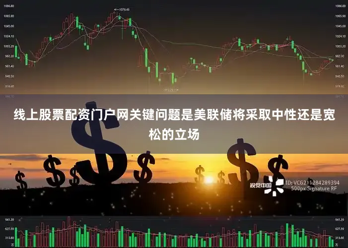 线上股票配资门户网关键问题是美联储将采取中性还是宽松的立场