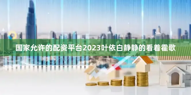 国家允许的配资平台2023叶依白静静的看着霍歌